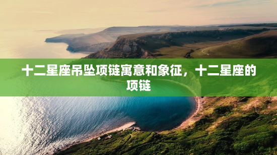 十二星座吊坠项链寓意和象征，十二星座的项链