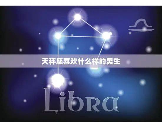 天秤座喜欢什么样的男生(完美平衡的爱情选择)