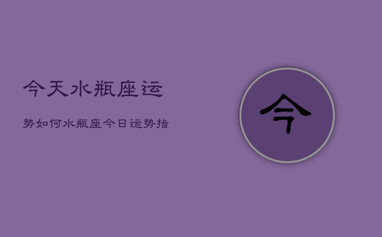今天水瓶座运势如何，水瓶座今日运势指南