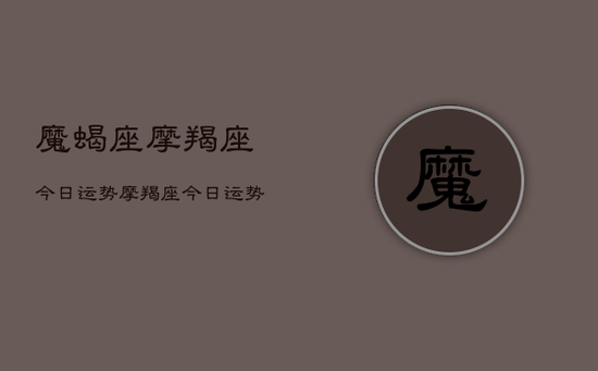 魔蝎座摩羯座今日运势，摩羯座今日运势查询