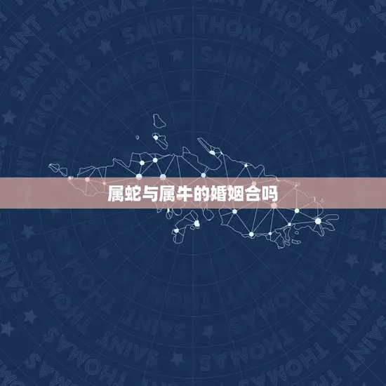 属蛇与属牛的婚姻合吗 属蛇与属牛的婚姻合吗