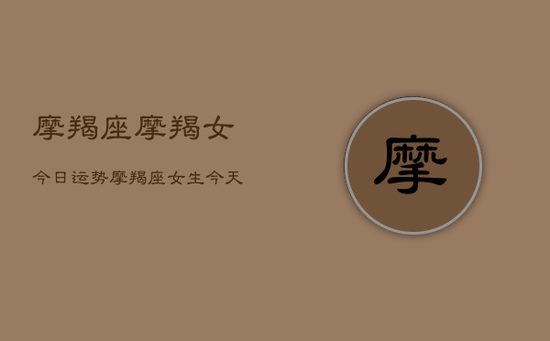 摩羯座摩羯女今日运势，摩羯座女生今天运气怎么样