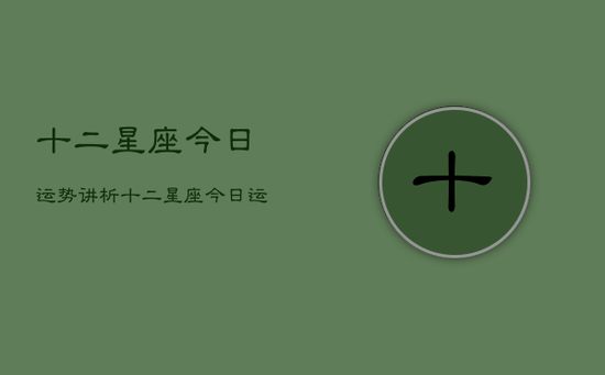 十二星座今日运势讲析，十二星座今日运势详解