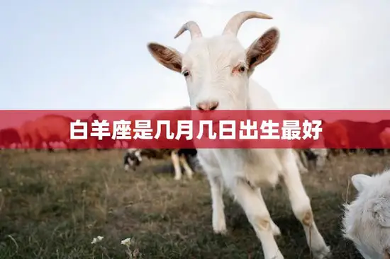白羊座是几月几日出生最好(选择最佳出生日期)