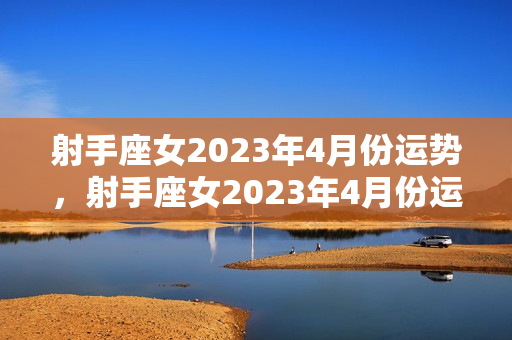 射手座女2023年4月份运势，射手座女2023年4月份运势如何