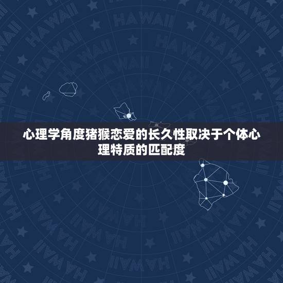 心理学角度猪猴恋爱的长久性取决于个体心理特质的匹配度