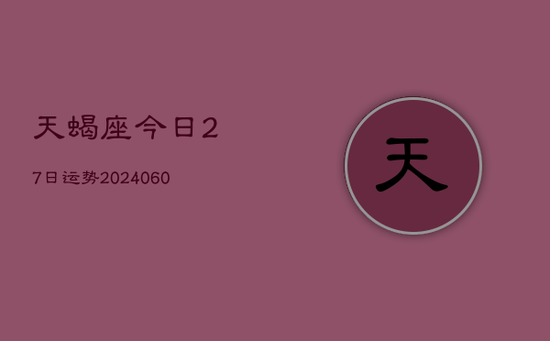 天蝎座今日27日运势(20240605)
