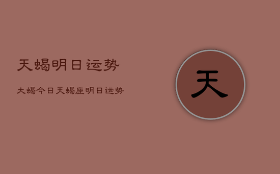 天蝎明日运势大蝎今日，天蝎座明日运势