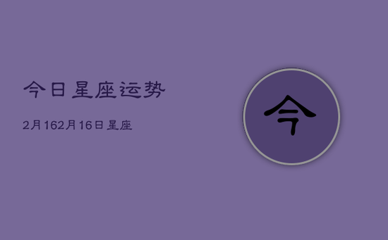 今日星座运势2月16，2月16日星座运势查询