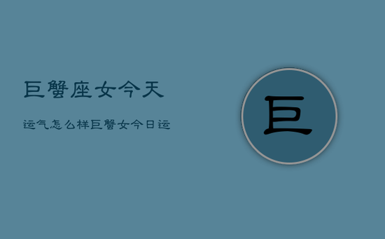 巨蟹座女今天运气怎么样,巨蟹女今日运势 巨蟹座女今天运气怎么样,巨蟹女今日运势