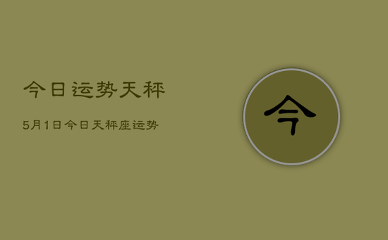 今日运势天秤5月1日，今日天秤座运势