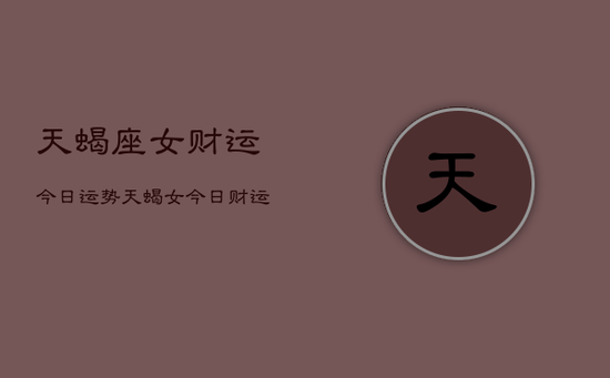 天蝎座女财运今日运势，天蝎女今日财运如何