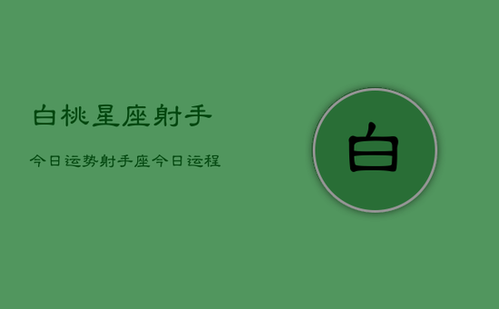 白桃星座射手今日运势，射手座今日运程