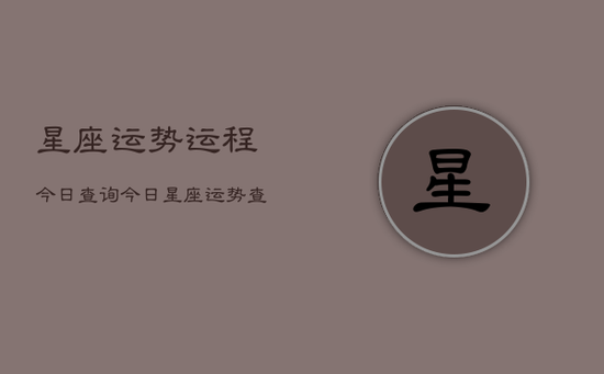 星座运势运程今日查询，今日星座运势查询