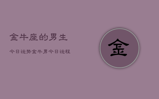 金牛座的男生今日运势，金牛男今日运程如何
