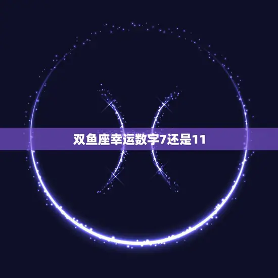 双鱼座幸运数字7还是11(哪个更能带来好运)
