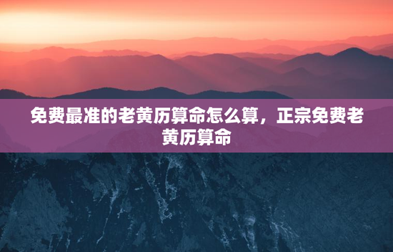 免费最准的老黄历算命怎么算，正宗免费老黄历算命