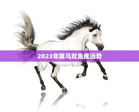 2023年属马双鱼座运势(事业顺遂财运亨通) 2023年属马双鱼座运势(事业顺遂财运亨通)