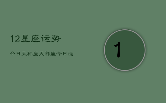 12星座运势今日天秤座，天秤座今日运势指南