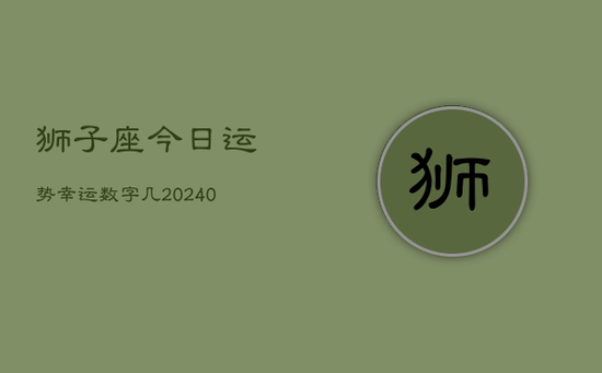狮子座今日运势幸运数字几(20240602)