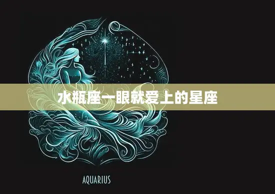 水瓶座一眼就爱上的星座(揭秘你是否也被这些星座深深吸引)