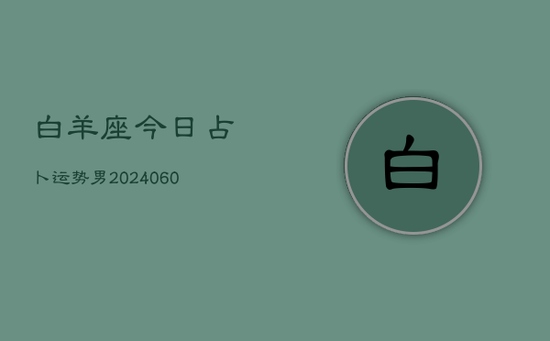 白羊座今日占卜运势男(20240605)