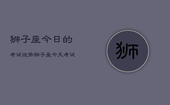狮子座今日的考试运势，狮子座今天考试运如何