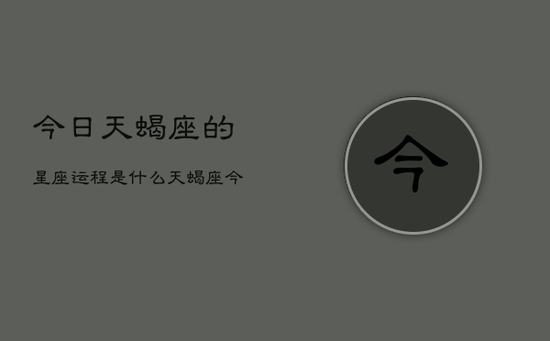 今日天蝎座的星座运程是什么,天蝎座今日运势指南 今日天蝎座的星座运程是什么,天蝎座今日运势指南