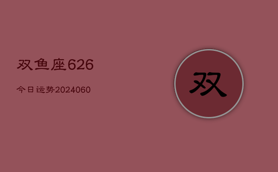 双鱼座626今日运势(20240603)