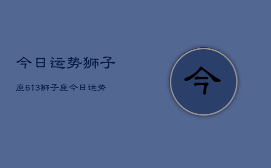 今日运势狮子座613，狮子座今日运势6月13日