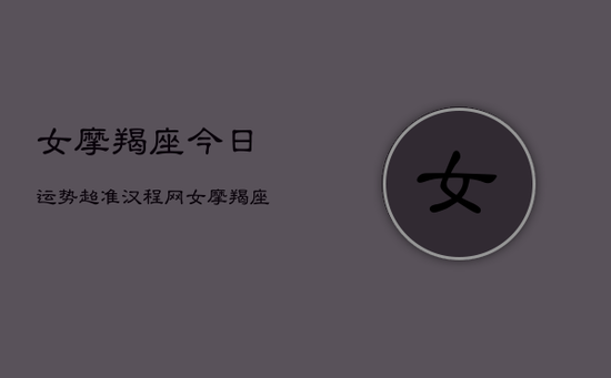 女摩羯座今日运势超准汉程网，女摩羯座今日运势：汉程网超准解析