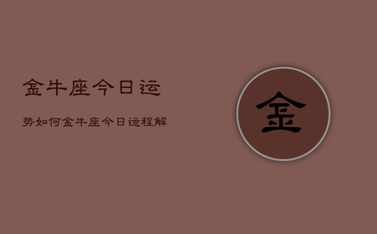 金牛座今日运势如何,金牛座今日运程解析 金牛座今日运势如何,金牛座今日运程解析