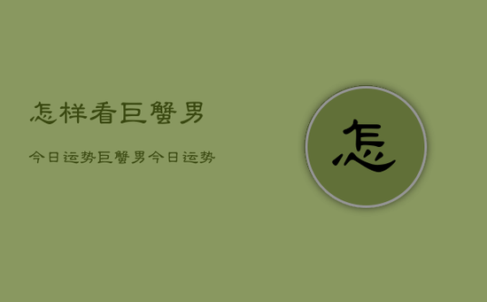 怎样看巨蟹男今日运势，巨蟹男今日运势查询方法