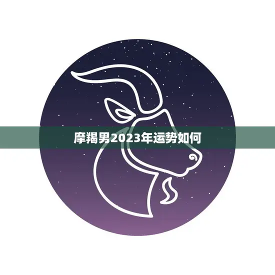 摩羯男2023年运势如何(事业财运稳步上升感情生活需谨慎)