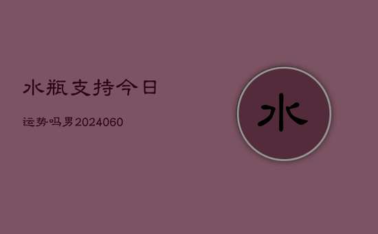 水瓶支持今日运势吗男(20240603)