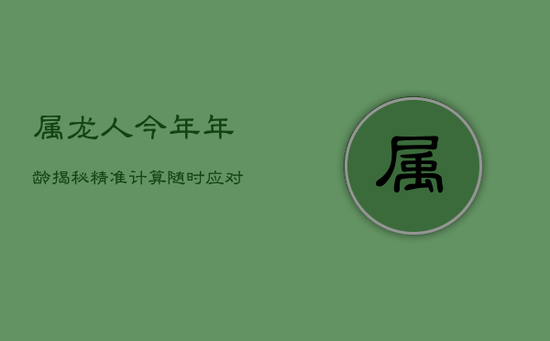 属龙人今年年龄揭秘：精准计算，随时应对长辈询问