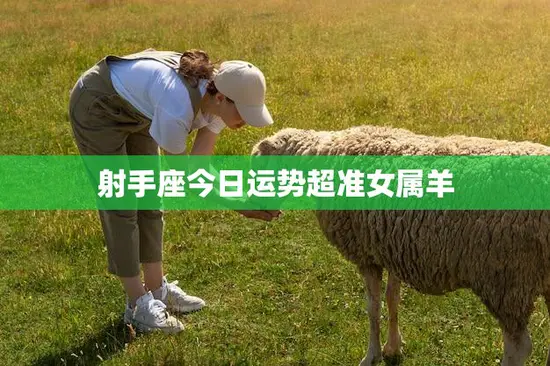 射手座今日运势超准女属羊(幸运星座组合好运连连)