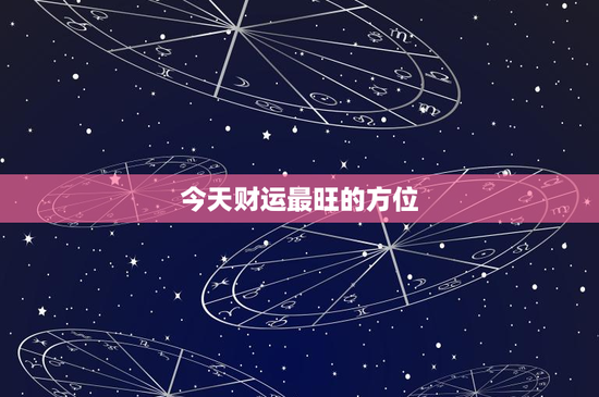今天财运最旺的方位：东南财气如何催旺？西北聚宝又藏金