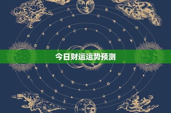 今日财运运势预测：星座、投资、职场，你的财富将何去何从？