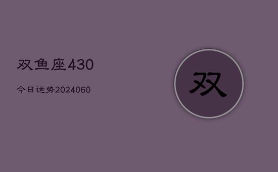 双鱼座430今日运势(20240605)