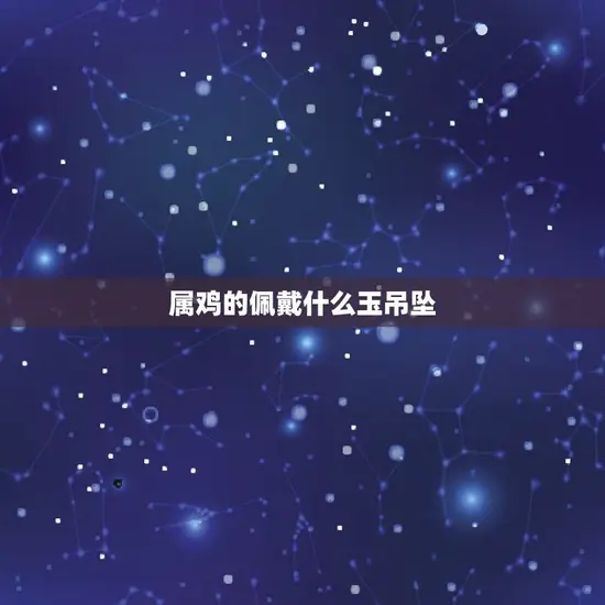 属鸡的佩戴什么玉吊坠 属鸡的佩戴什么玉吊坠