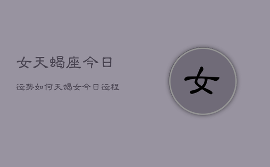 女天蝎座今日运势如何，天蝎女今日运程怎么样