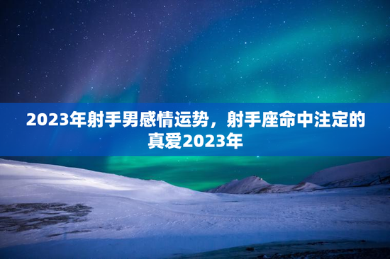 2023年射手男感情运势，射手座命中注定的真爱2023年