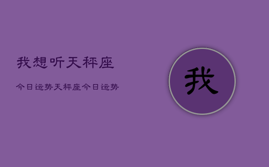 我想听天秤座今日运势，天秤座今日运势查询完整版