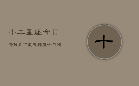 十二星座今日运势天秤座,天秤座今日运势指南 十二星座今日运势天秤座,天秤座今日运势指南
