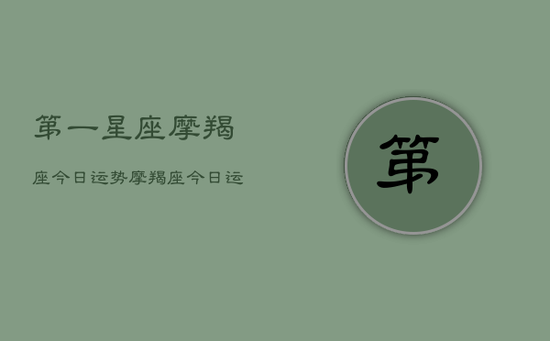 第一星座摩羯座今日运势，摩羯座今日运势指南