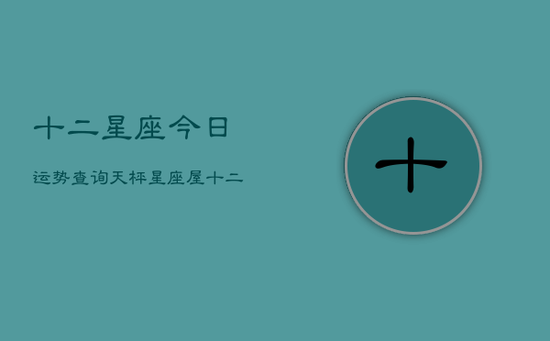 十二星座今日运势查询天枰星座屋(20240602)