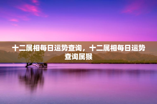十二属相每日运势查询，十二属相每日运势查询属猴