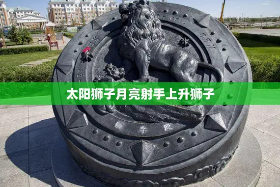 太阳狮子月亮射手上升狮子(热情奔放的人生旅程)