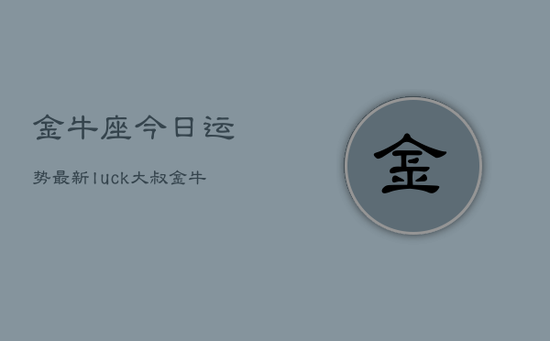 金牛座今日运势最新luck大叔，金牛座今日运势luck速递